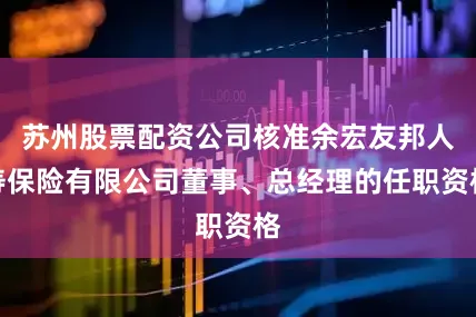 苏州股票配资公司核准余宏友邦人寿保险有限公司董事、总经理的任职资格