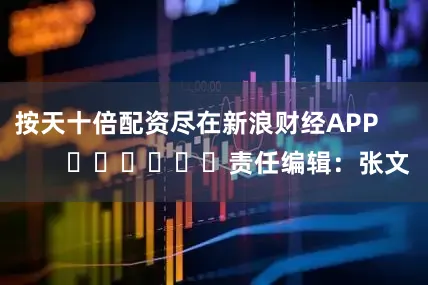 按天十倍配资尽在新浪财经APP            						责任编辑：张文