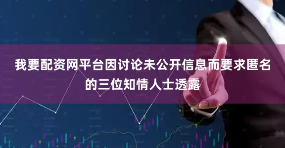 我要配资网平台　　因讨论未公开信息而要求匿名的三位知情人士透露