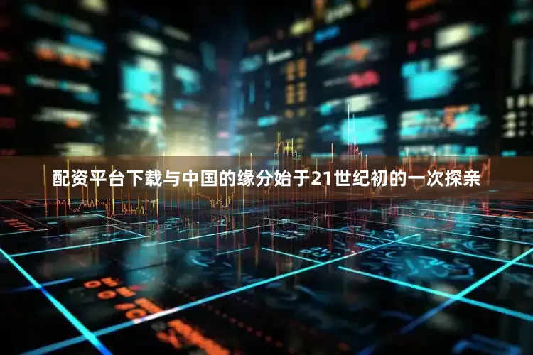 配资平台下载与中国的缘分始于21世纪初的一次探亲