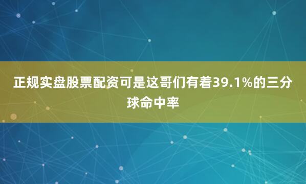 正规实盘股票配资可是这哥们有着39.1%的三分球命中率