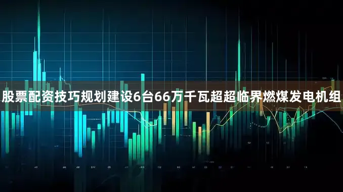股票配资技巧规划建设6台66万千瓦超超临界燃煤发电机组