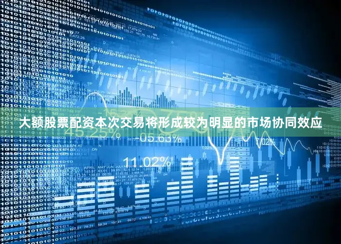 大额股票配资本次交易将形成较为明显的市场协同效应