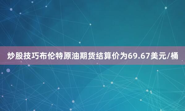炒股技巧布伦特原油期货结算价为69.67美元/桶