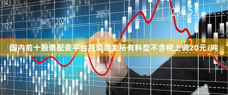 国内前十股票配资平台吕梁建龙所有料型不含税上调20元/吨