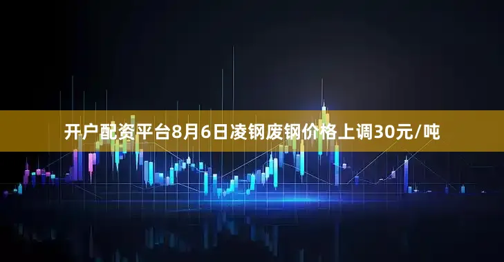 开户配资平台8月6日凌钢废钢价格上调30元/吨