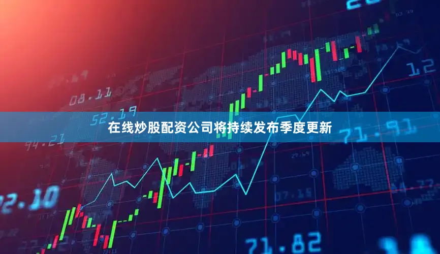 在线炒股配资公司将持续发布季度更新