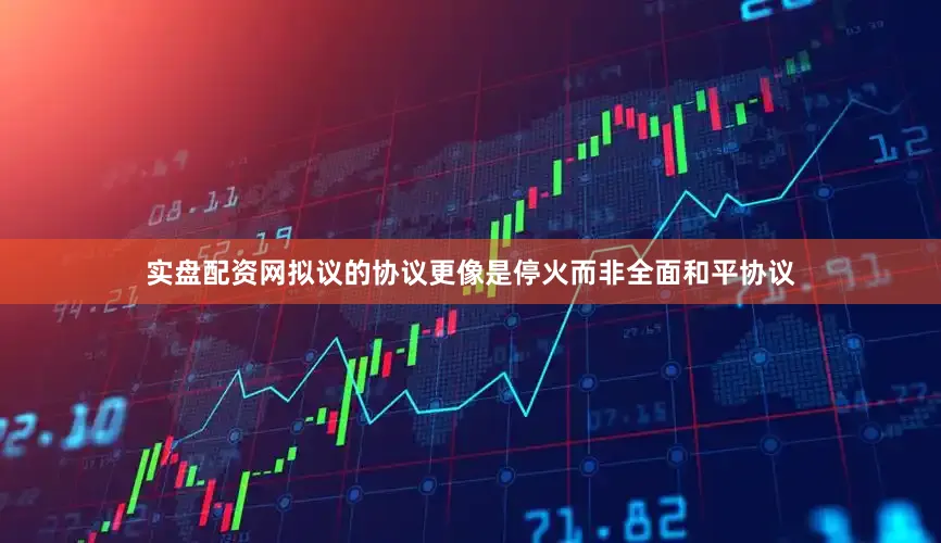 实盘配资网拟议的协议更像是停火而非全面和平协议