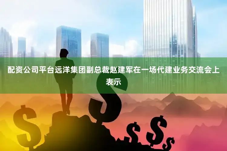 配资公司平台远洋集团副总裁赵建军在一场代建业务交流会上表示
