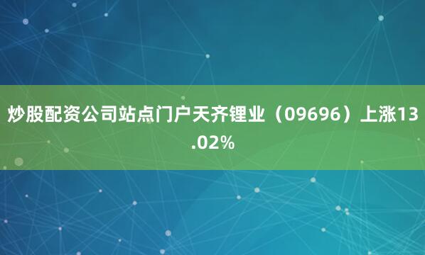 炒股配资公司站点门户天齐锂业（09696）上涨13.02%