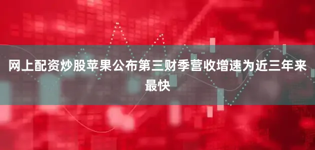 网上配资炒股　　苹果公布第三财季营收增速为近三年来最快