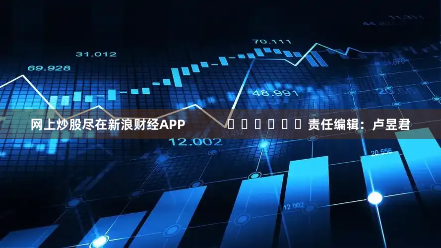 网上炒股尽在新浪财经APP            						责任编辑：卢昱君