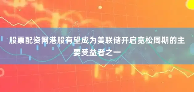 股票配资网　　港股有望成为美联储开启宽松周期的主要受益者之一