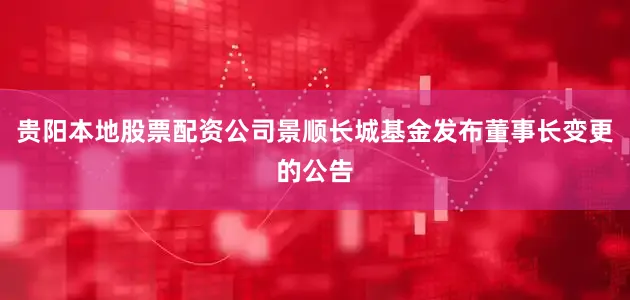 贵阳本地股票配资公司景顺长城基金发布董事长变更的公告