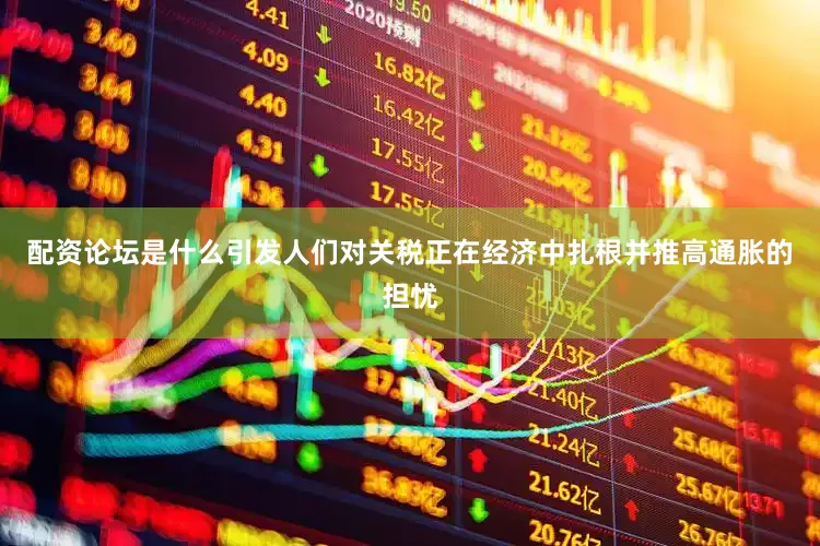 配资论坛是什么引发人们对关税正在经济中扎根并推高通胀的担忧