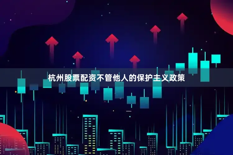 杭州股票配资不管他人的保护主义政策