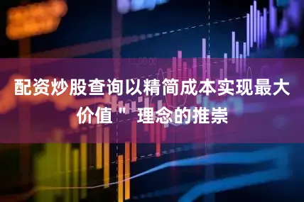 配资炒股查询以精简成本实现最大价值＂ 理念的推崇