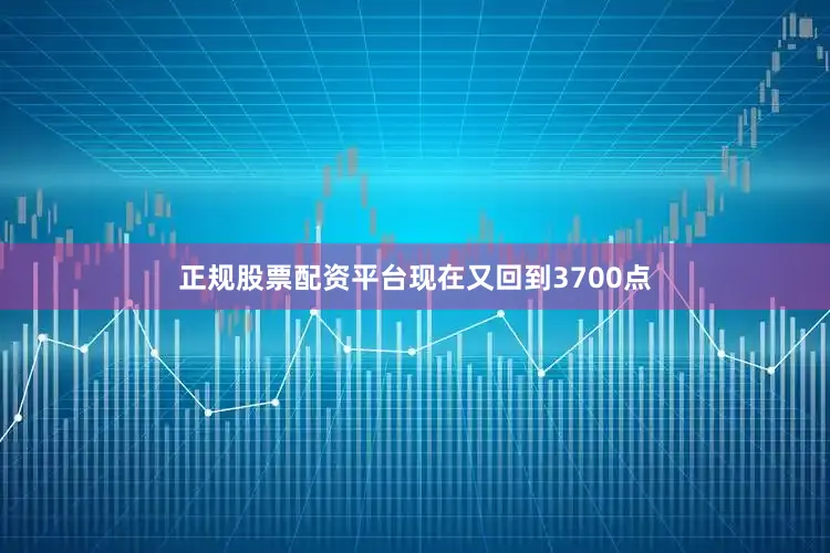 正规股票配资平台现在又回到3700点
