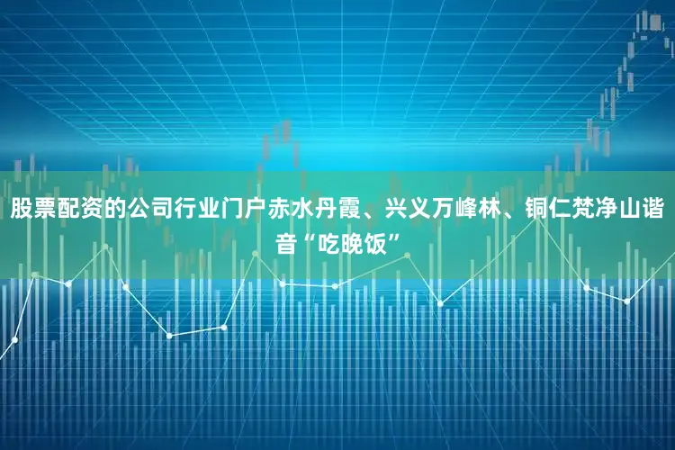 股票配资的公司行业门户赤水丹霞、兴义万峰林、铜仁梵净山谐音“吃晚饭”