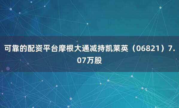 可靠的配资平台摩根大通减持凯莱英（06821）7.07万股