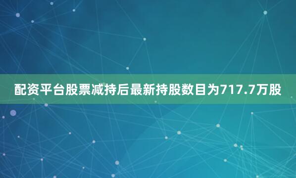 配资平台股票减持后最新持股数目为717.7万股